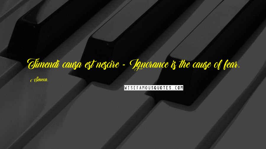 Seneca. Quotes: Timendi causa est nescire - Ignorance is the cause of fear.
