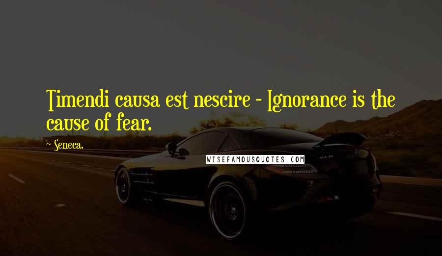 Seneca. Quotes: Timendi causa est nescire - Ignorance is the cause of fear.