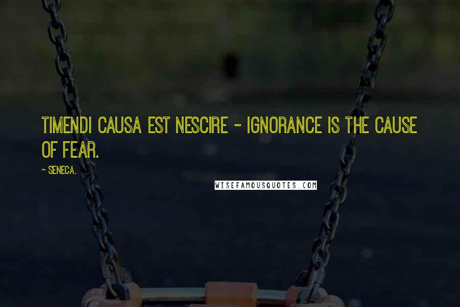 Seneca. Quotes: Timendi causa est nescire - Ignorance is the cause of fear.