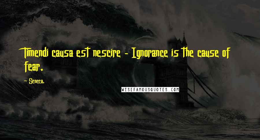 Seneca. Quotes: Timendi causa est nescire - Ignorance is the cause of fear.