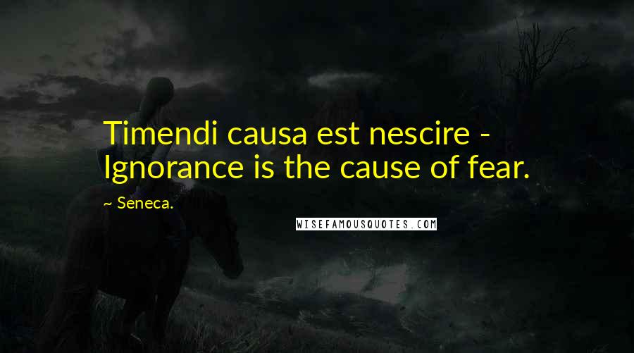 Seneca. Quotes: Timendi causa est nescire - Ignorance is the cause of fear.