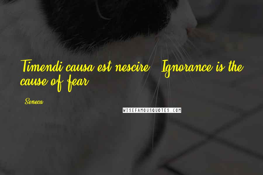 Seneca. Quotes: Timendi causa est nescire - Ignorance is the cause of fear.