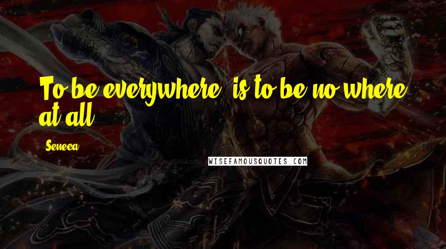 Seneca. Quotes: To be everywhere, is to be no where at all