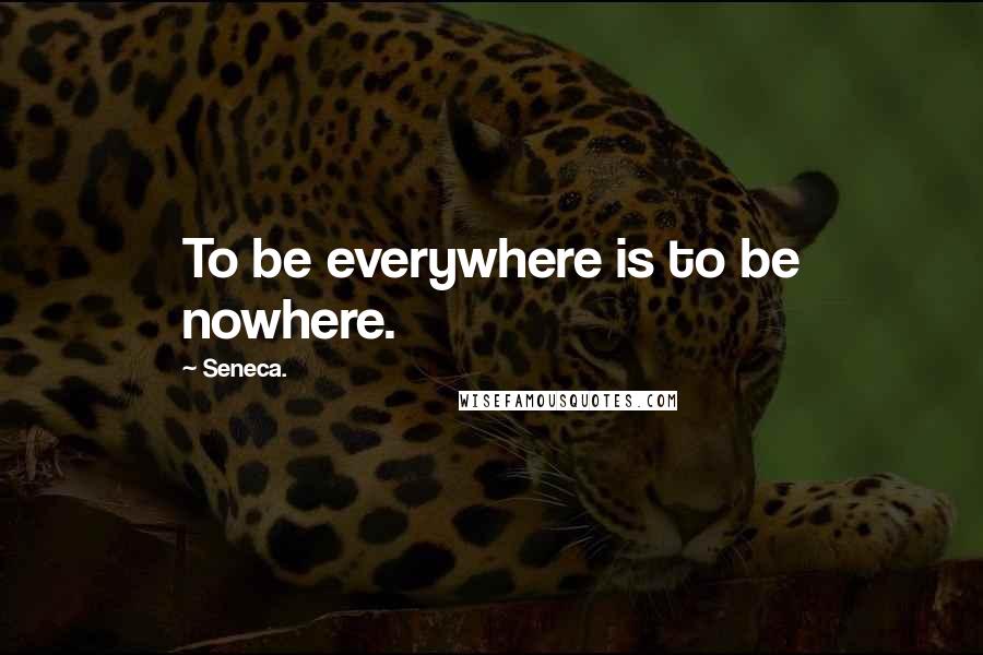 Seneca. Quotes: To be everywhere is to be nowhere.