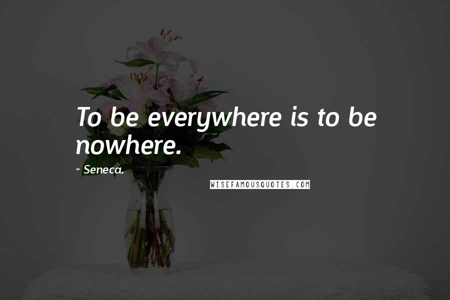 Seneca. Quotes: To be everywhere is to be nowhere.