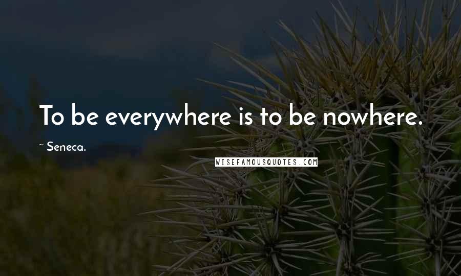 Seneca. Quotes: To be everywhere is to be nowhere.