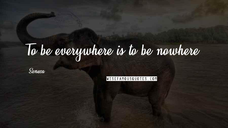 Seneca. Quotes: To be everywhere is to be nowhere.