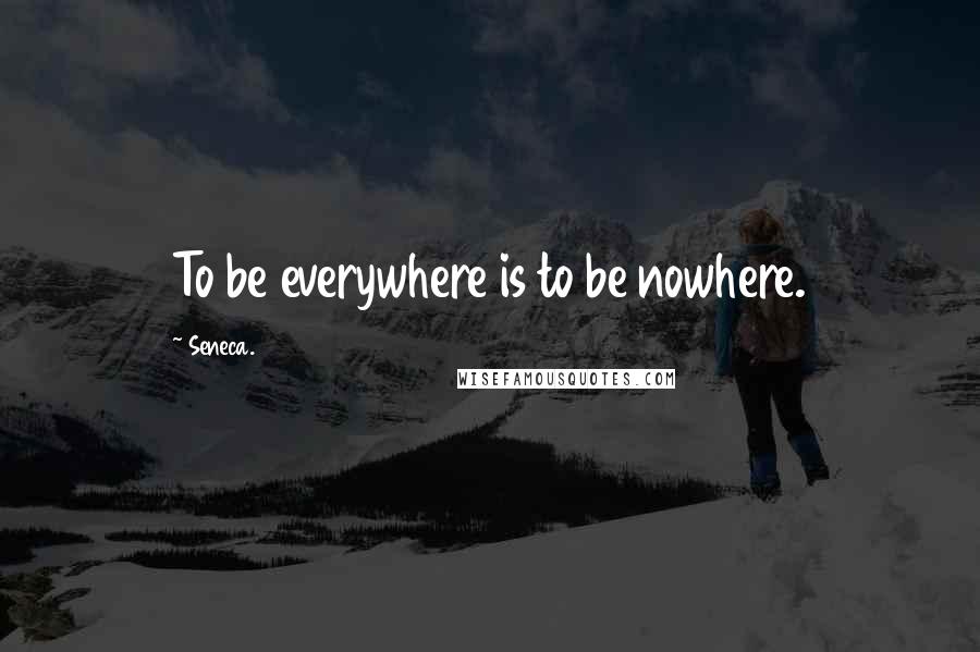 Seneca. Quotes: To be everywhere is to be nowhere.