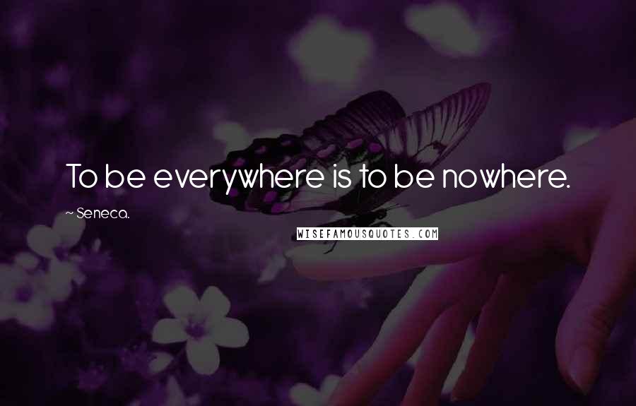 Seneca. Quotes: To be everywhere is to be nowhere.