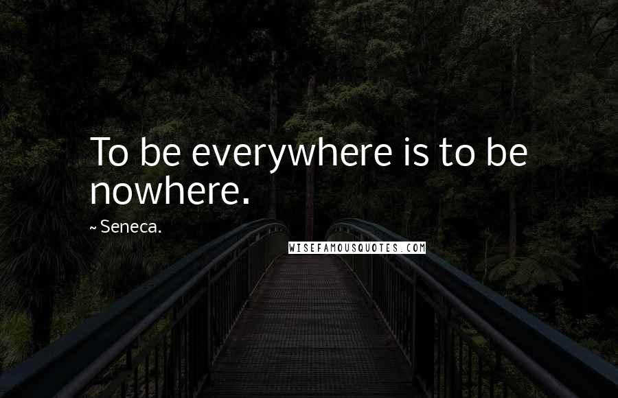 Seneca. Quotes: To be everywhere is to be nowhere.