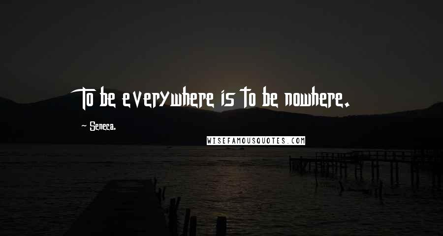 Seneca. Quotes: To be everywhere is to be nowhere.