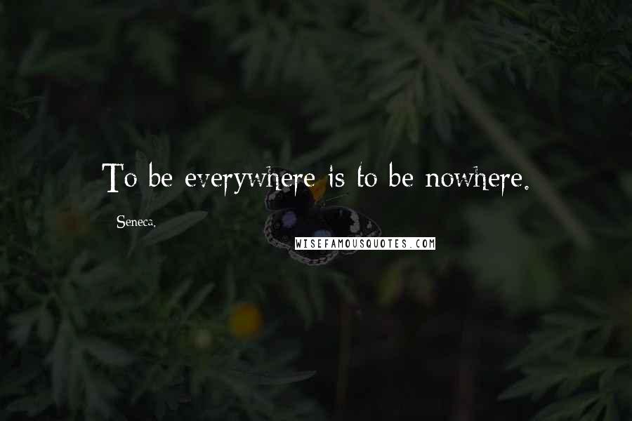 Seneca. Quotes: To be everywhere is to be nowhere.