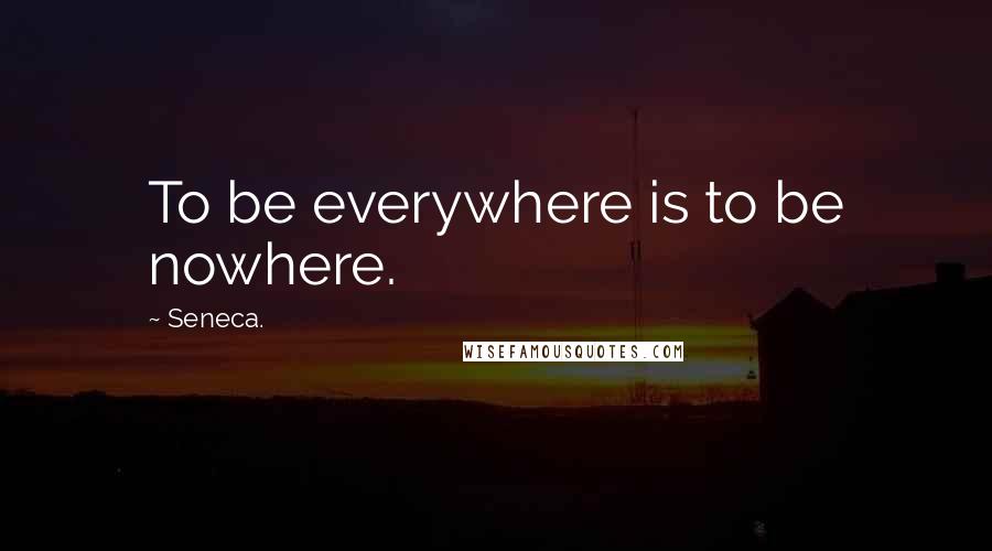 Seneca. Quotes: To be everywhere is to be nowhere.