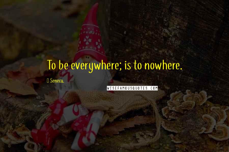 Seneca. Quotes: To be everywhere; is to nowhere.