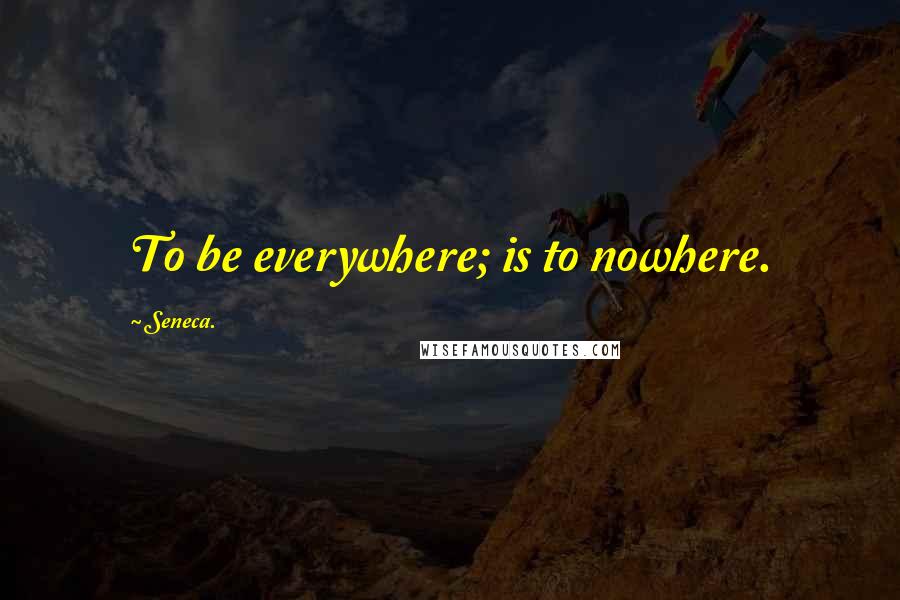 Seneca. Quotes: To be everywhere; is to nowhere.
