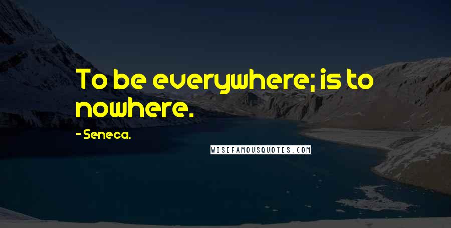 Seneca. Quotes: To be everywhere; is to nowhere.