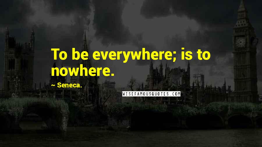 Seneca. Quotes: To be everywhere; is to nowhere.