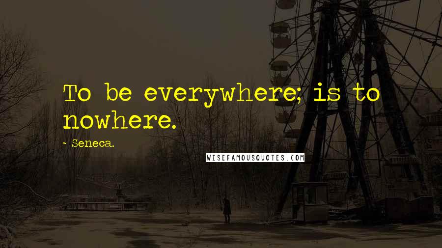 Seneca. Quotes: To be everywhere; is to nowhere.