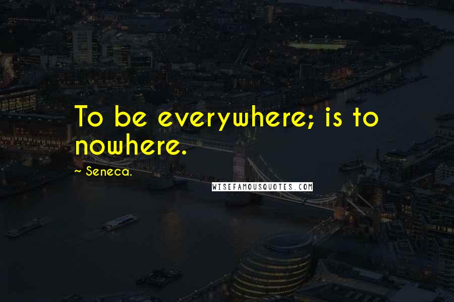 Seneca. Quotes: To be everywhere; is to nowhere.