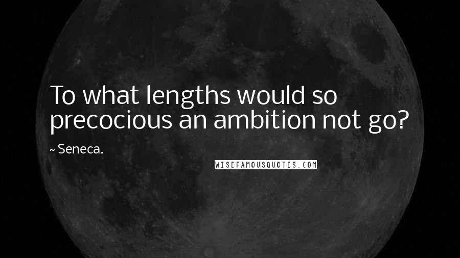 Seneca. Quotes: To what lengths would so precocious an ambition not go?