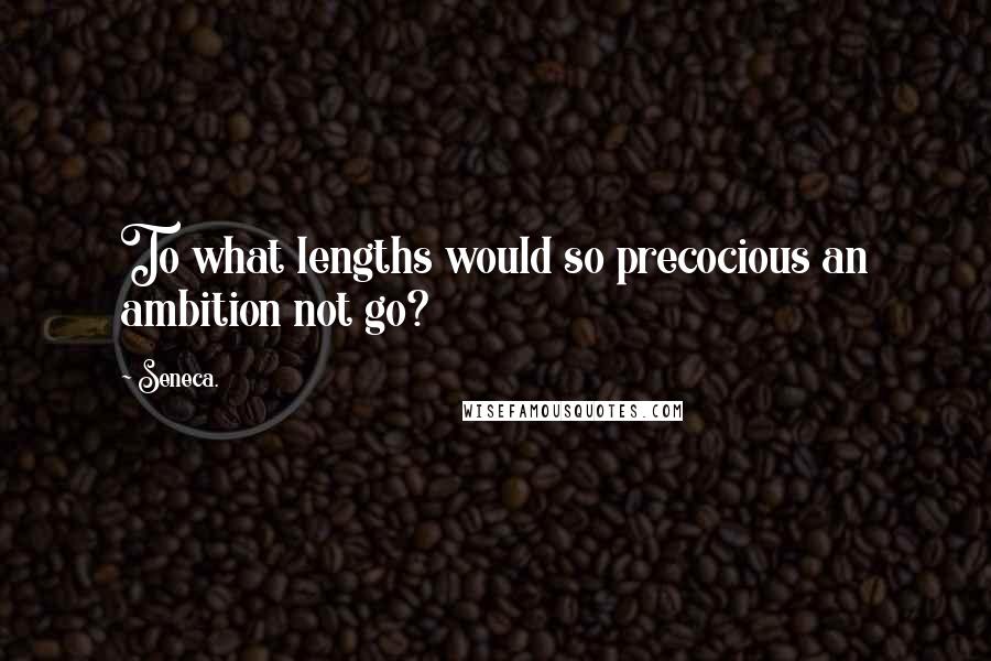 Seneca. Quotes: To what lengths would so precocious an ambition not go?