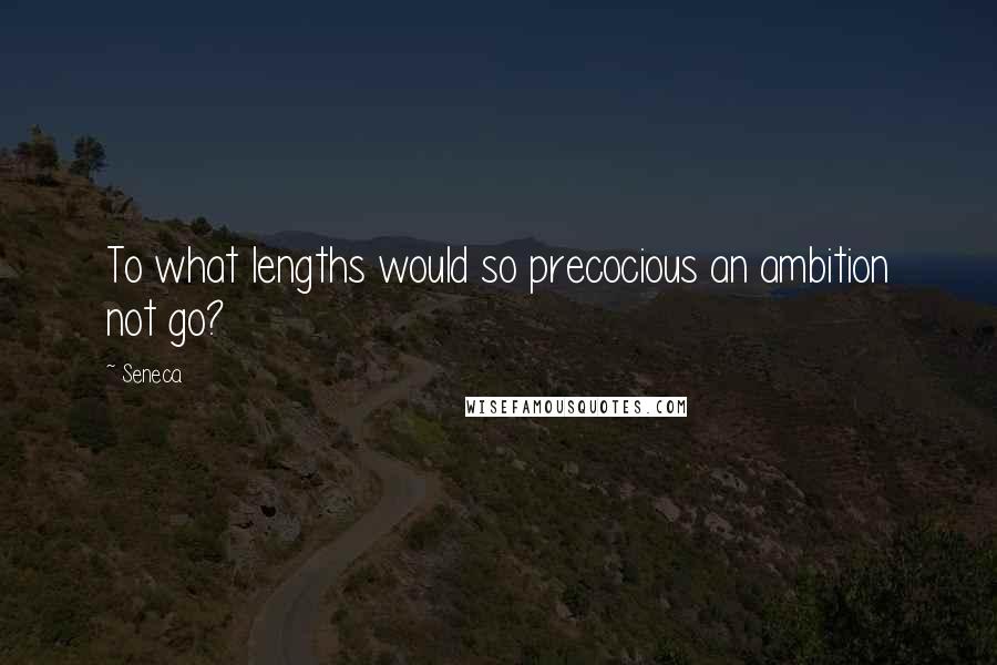 Seneca. Quotes: To what lengths would so precocious an ambition not go?