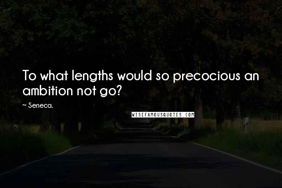 Seneca. Quotes: To what lengths would so precocious an ambition not go?