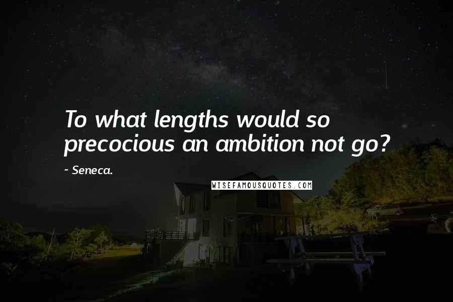 Seneca. Quotes: To what lengths would so precocious an ambition not go?
