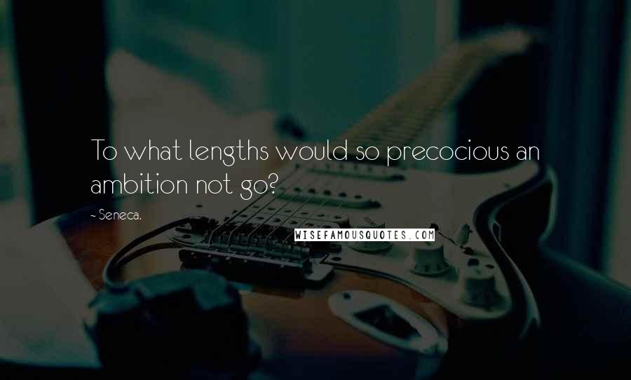 Seneca. Quotes: To what lengths would so precocious an ambition not go?