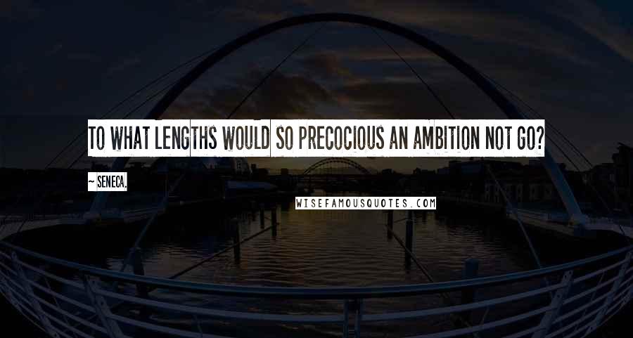 Seneca. Quotes: To what lengths would so precocious an ambition not go?