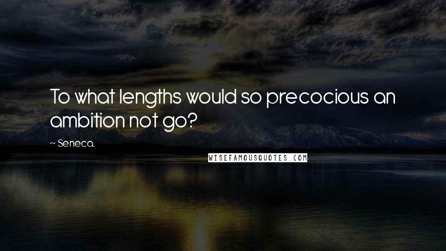 Seneca. Quotes: To what lengths would so precocious an ambition not go?