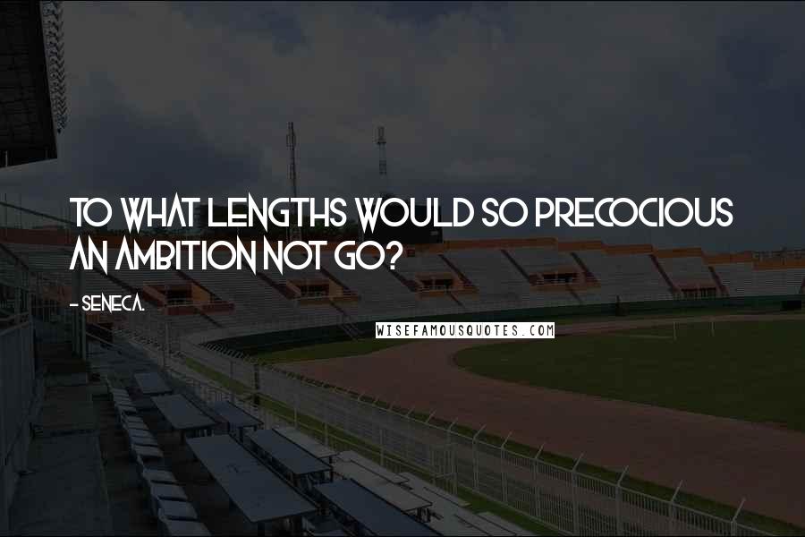 Seneca. Quotes: To what lengths would so precocious an ambition not go?