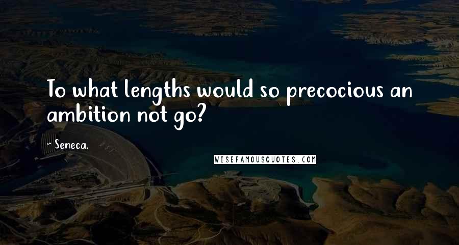 Seneca. Quotes: To what lengths would so precocious an ambition not go?