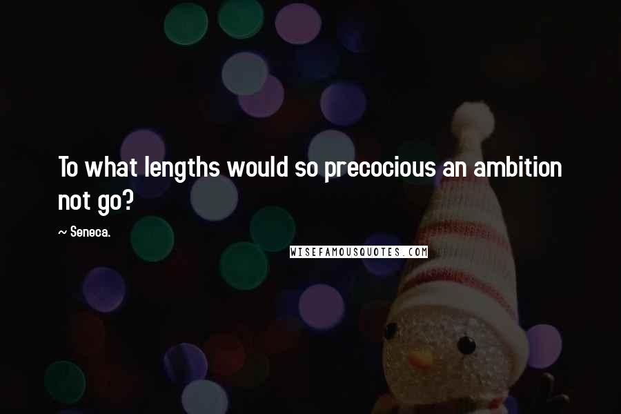 Seneca. Quotes: To what lengths would so precocious an ambition not go?