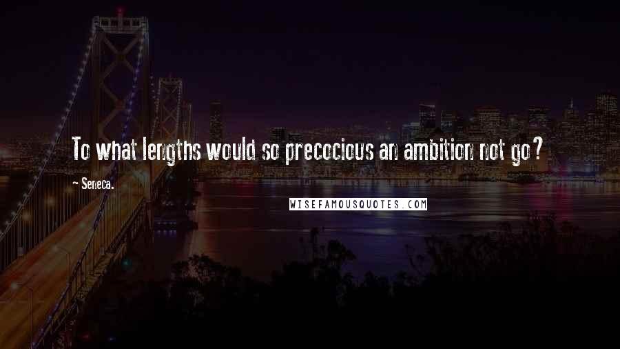 Seneca. Quotes: To what lengths would so precocious an ambition not go?