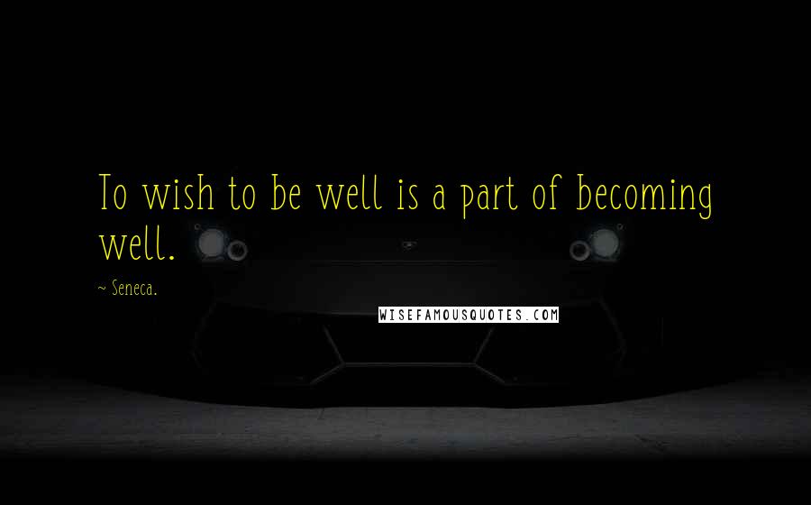 Seneca. Quotes: To wish to be well is a part of becoming well.