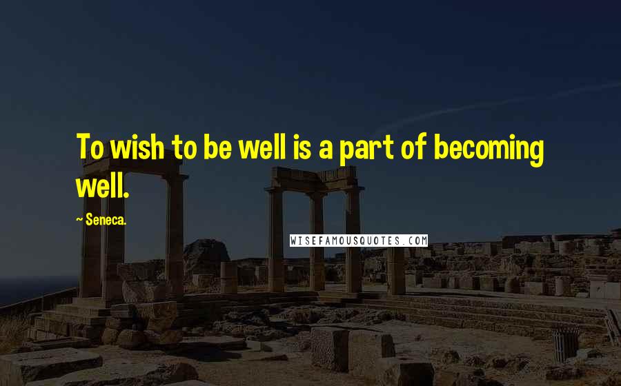 Seneca. Quotes: To wish to be well is a part of becoming well.