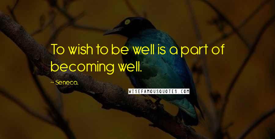 Seneca. Quotes: To wish to be well is a part of becoming well.