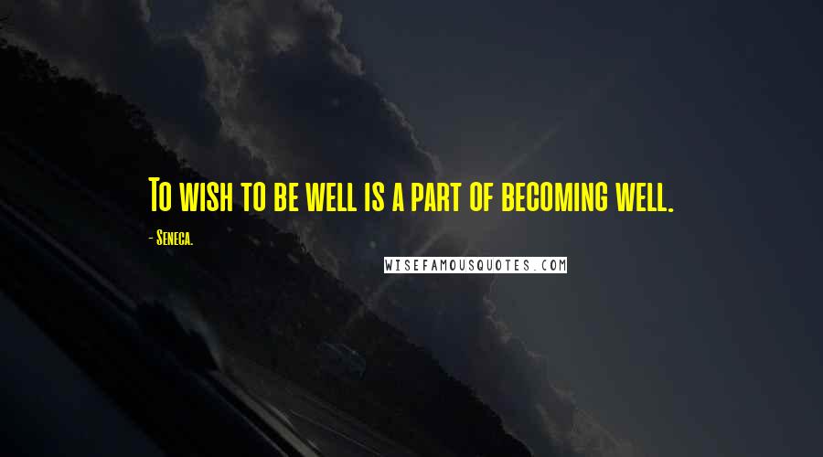 Seneca. Quotes: To wish to be well is a part of becoming well.