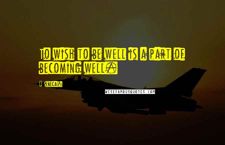 Seneca. Quotes: To wish to be well is a part of becoming well.