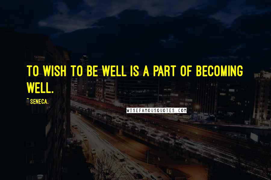 Seneca. Quotes: To wish to be well is a part of becoming well.