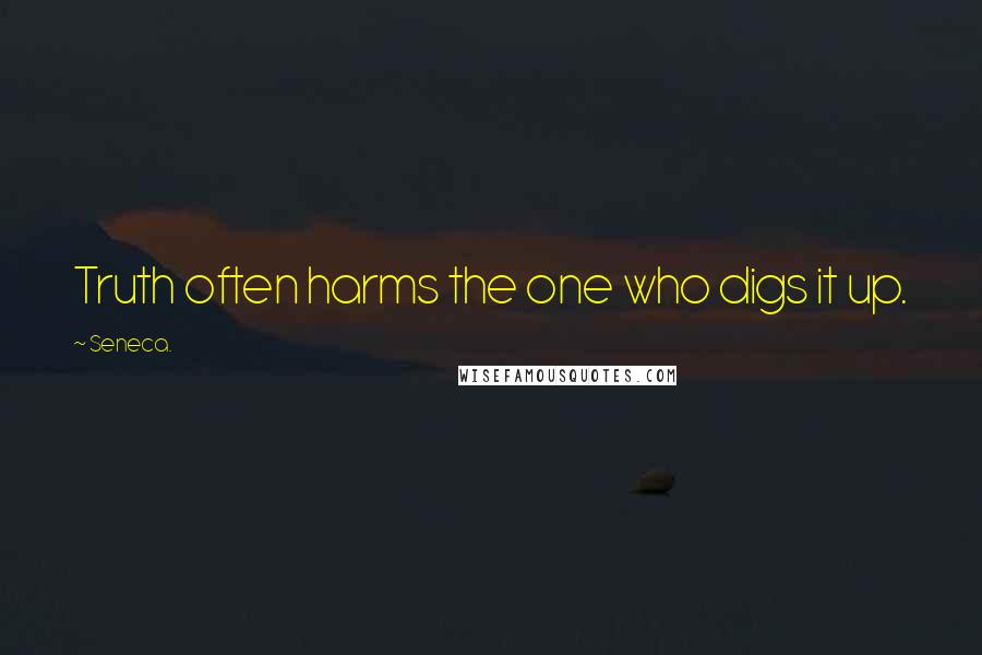 Seneca. Quotes: Truth often harms the one who digs it up.