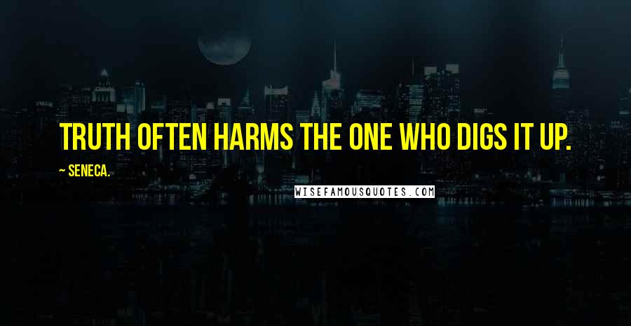 Seneca. Quotes: Truth often harms the one who digs it up.