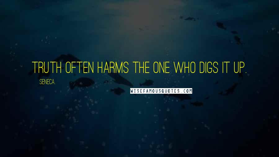 Seneca. Quotes: Truth often harms the one who digs it up.