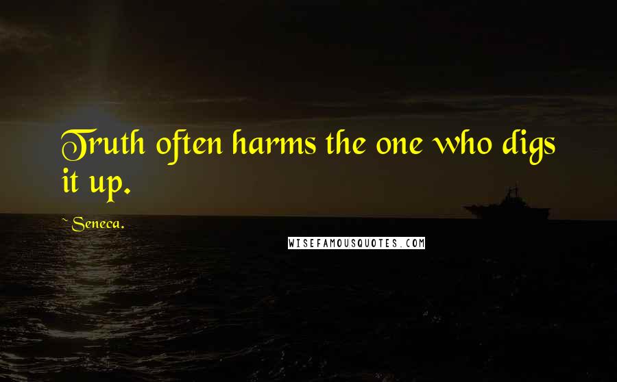 Seneca. Quotes: Truth often harms the one who digs it up.