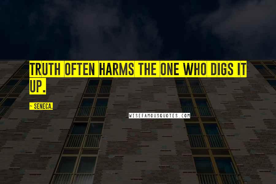 Seneca. Quotes: Truth often harms the one who digs it up.