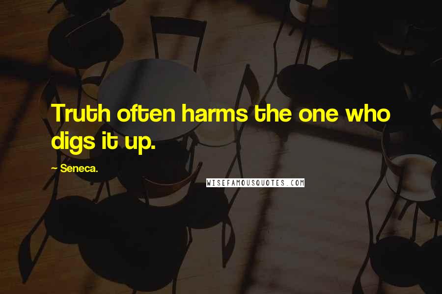 Seneca. Quotes: Truth often harms the one who digs it up.