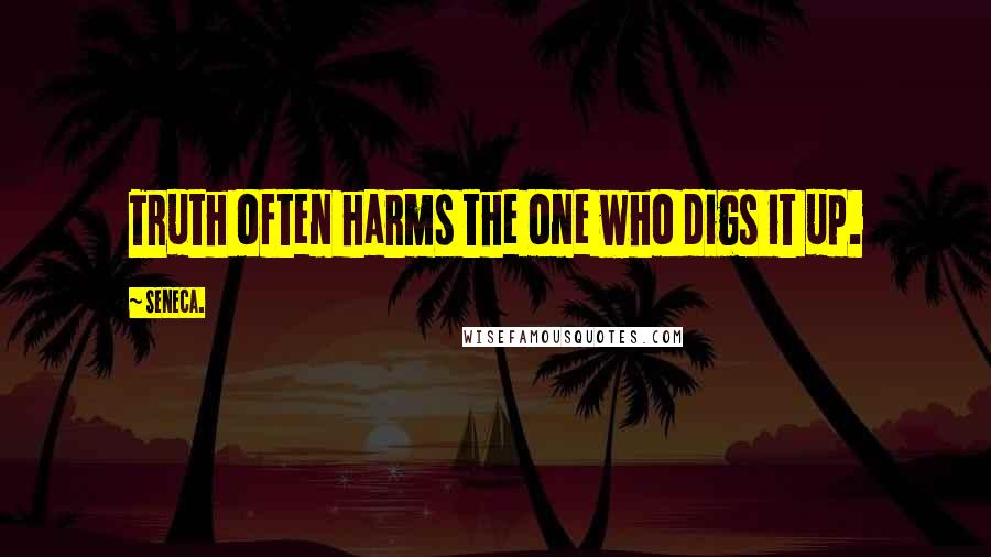 Seneca. Quotes: Truth often harms the one who digs it up.