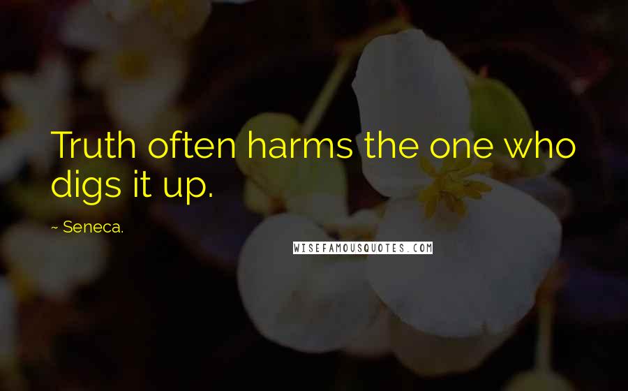 Seneca. Quotes: Truth often harms the one who digs it up.