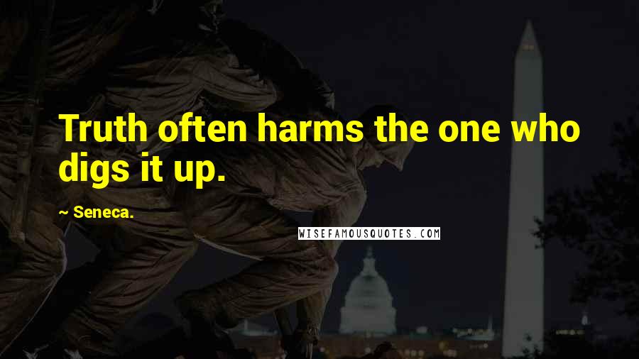 Seneca. Quotes: Truth often harms the one who digs it up.